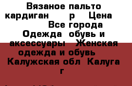 Вязаное пальто кардиган 44-46р. › Цена ­ 6 000 - Все города Одежда, обувь и аксессуары » Женская одежда и обувь   . Калужская обл.,Калуга г.